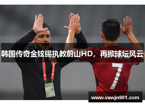 韩国传奇金铉锡执教蔚山HD，再掀球坛风云